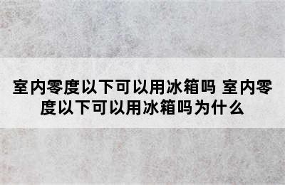 室内零度以下可以用冰箱吗 室内零度以下可以用冰箱吗为什么